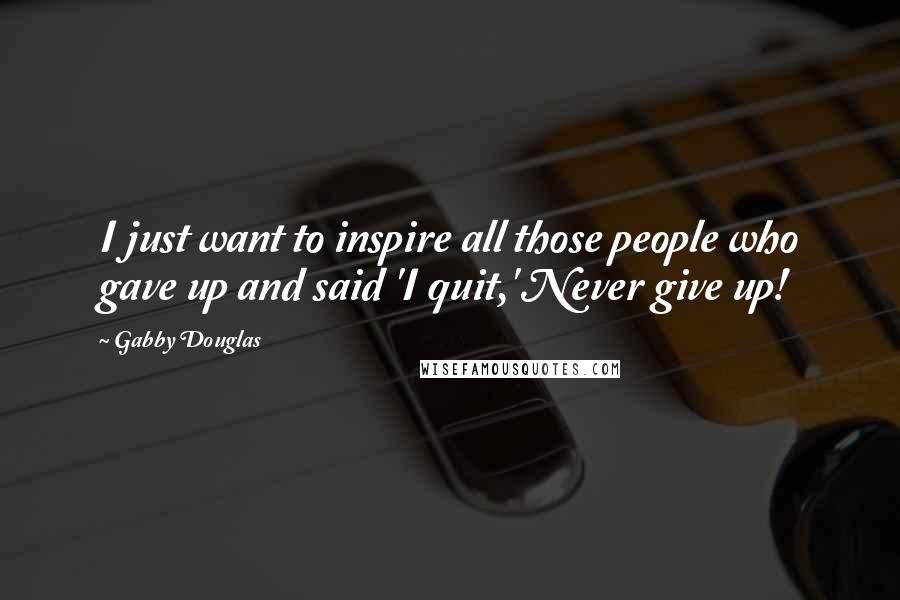 Gabby Douglas Quotes: I just want to inspire all those people who gave up and said 'I quit,' Never give up!