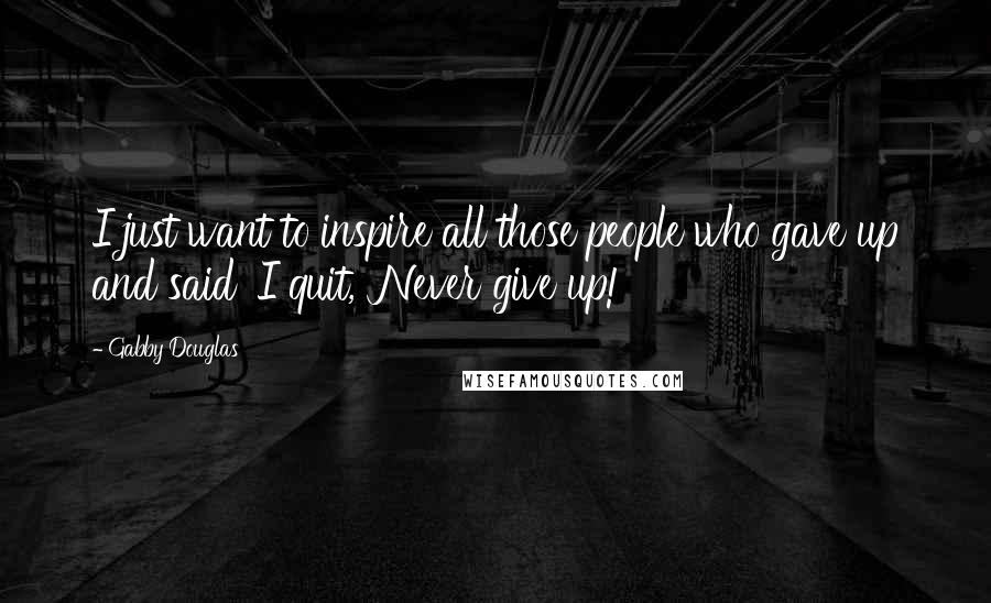 Gabby Douglas Quotes: I just want to inspire all those people who gave up and said 'I quit,' Never give up!