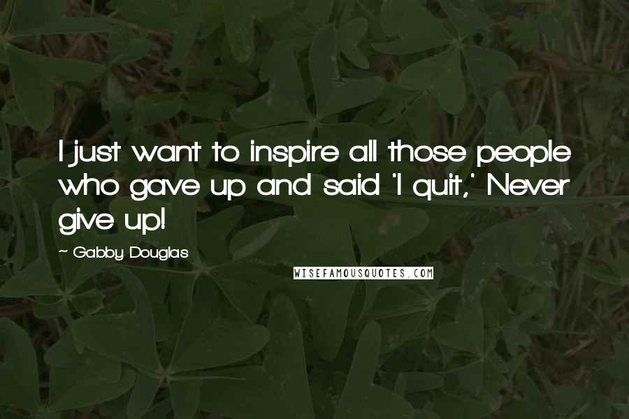 Gabby Douglas Quotes: I just want to inspire all those people who gave up and said 'I quit,' Never give up!