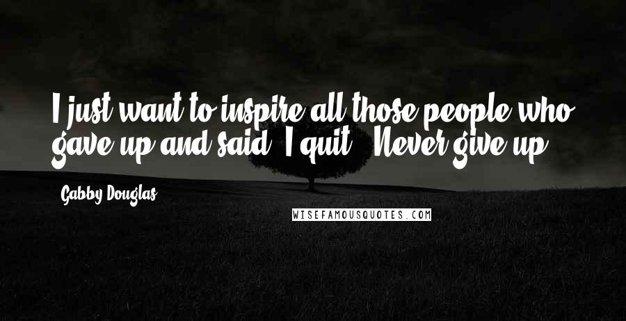 Gabby Douglas Quotes: I just want to inspire all those people who gave up and said 'I quit,' Never give up!