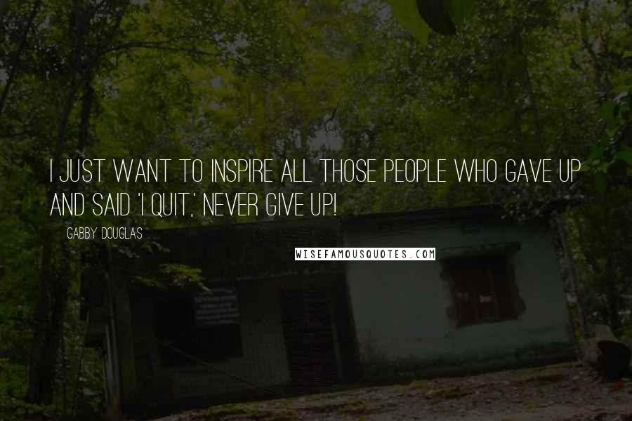 Gabby Douglas Quotes: I just want to inspire all those people who gave up and said 'I quit,' Never give up!