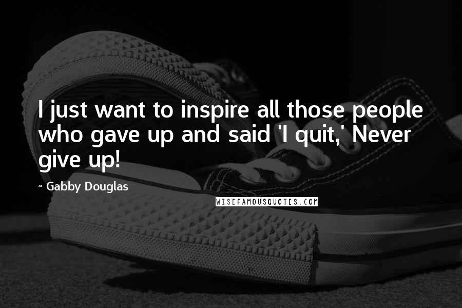 Gabby Douglas Quotes: I just want to inspire all those people who gave up and said 'I quit,' Never give up!