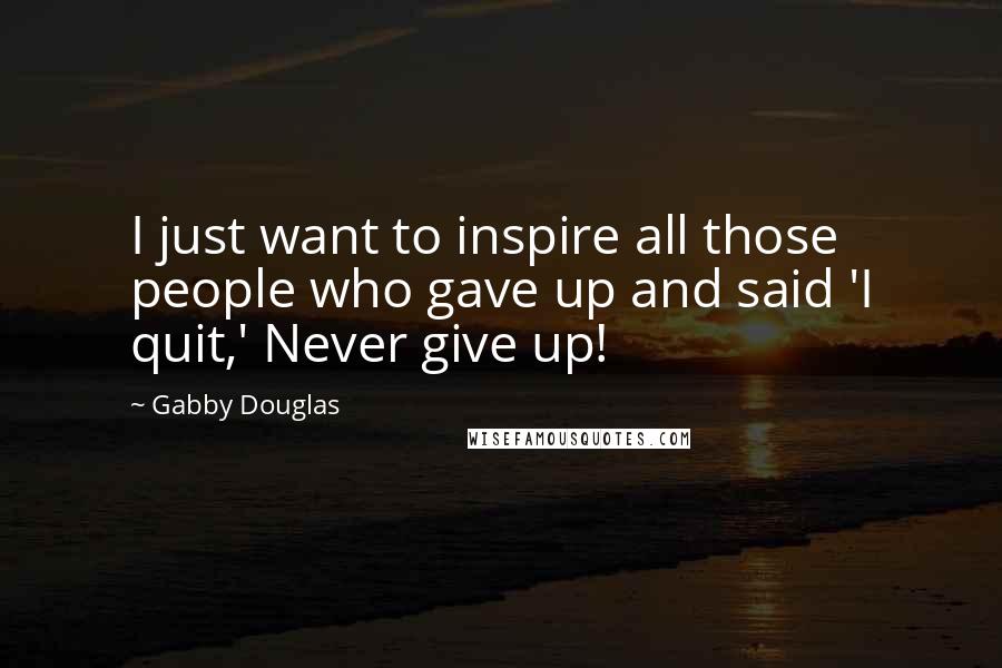 Gabby Douglas Quotes: I just want to inspire all those people who gave up and said 'I quit,' Never give up!