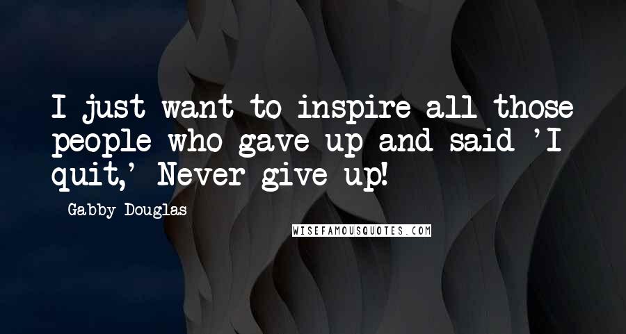 Gabby Douglas Quotes: I just want to inspire all those people who gave up and said 'I quit,' Never give up!