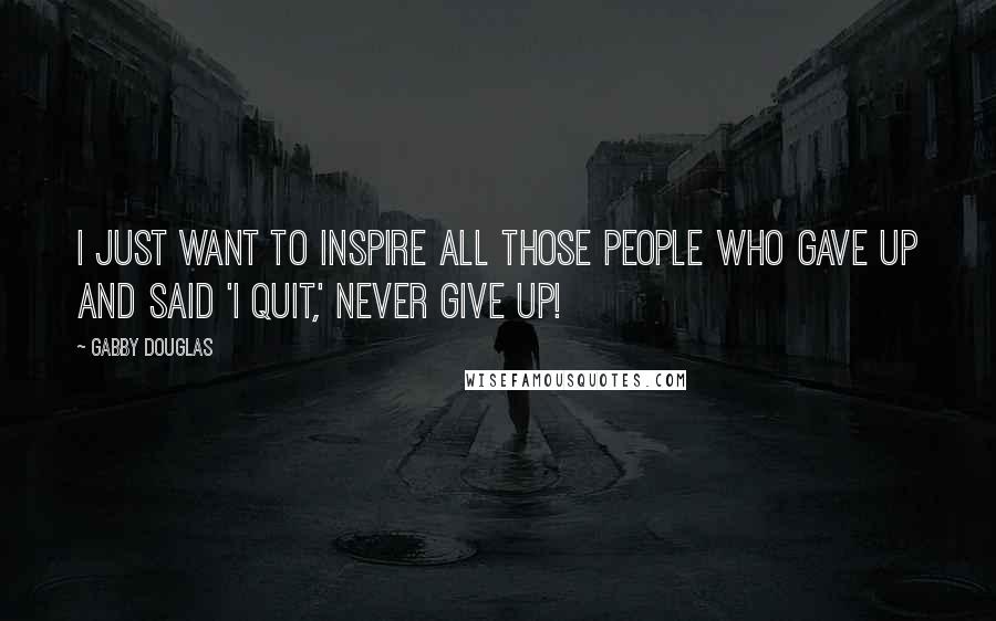 Gabby Douglas Quotes: I just want to inspire all those people who gave up and said 'I quit,' Never give up!