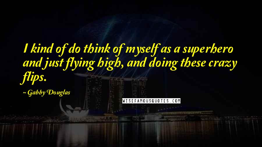Gabby Douglas Quotes: I kind of do think of myself as a superhero and just flying high, and doing these crazy flips.