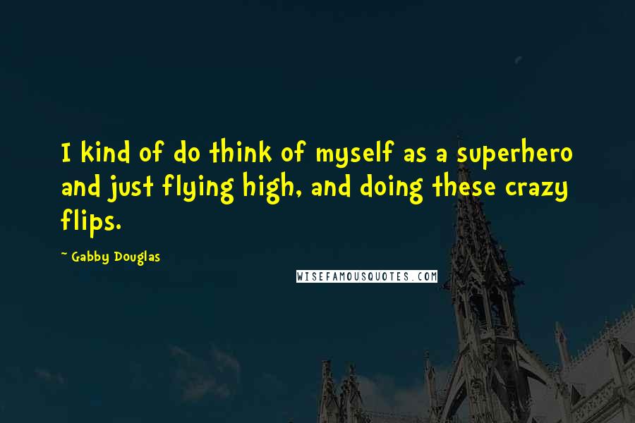 Gabby Douglas Quotes: I kind of do think of myself as a superhero and just flying high, and doing these crazy flips.