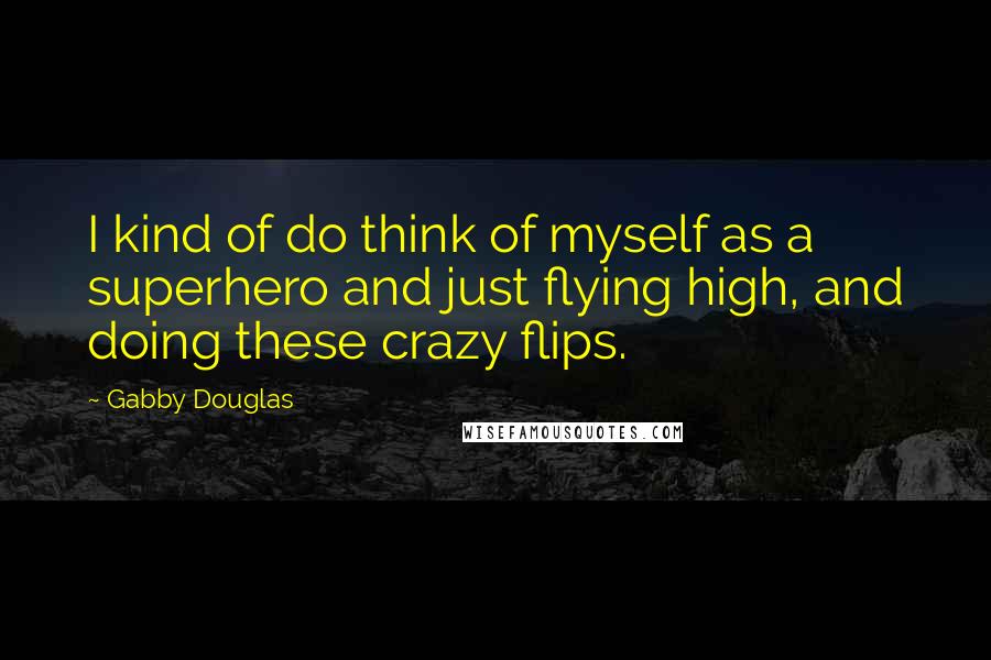 Gabby Douglas Quotes: I kind of do think of myself as a superhero and just flying high, and doing these crazy flips.