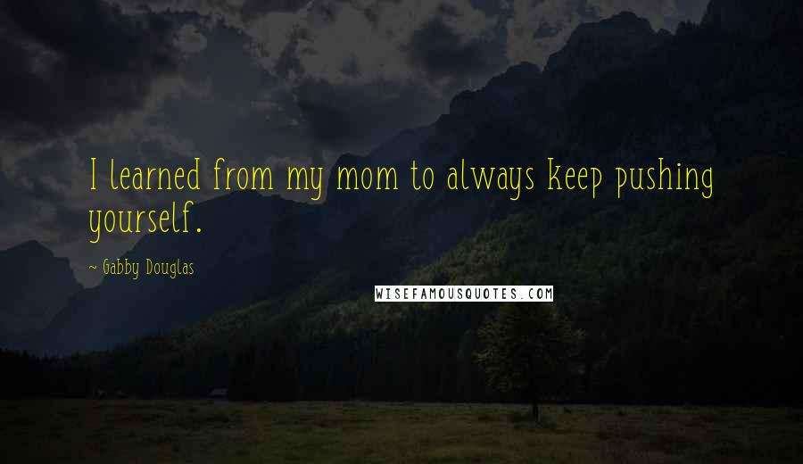 Gabby Douglas Quotes: I learned from my mom to always keep pushing yourself.