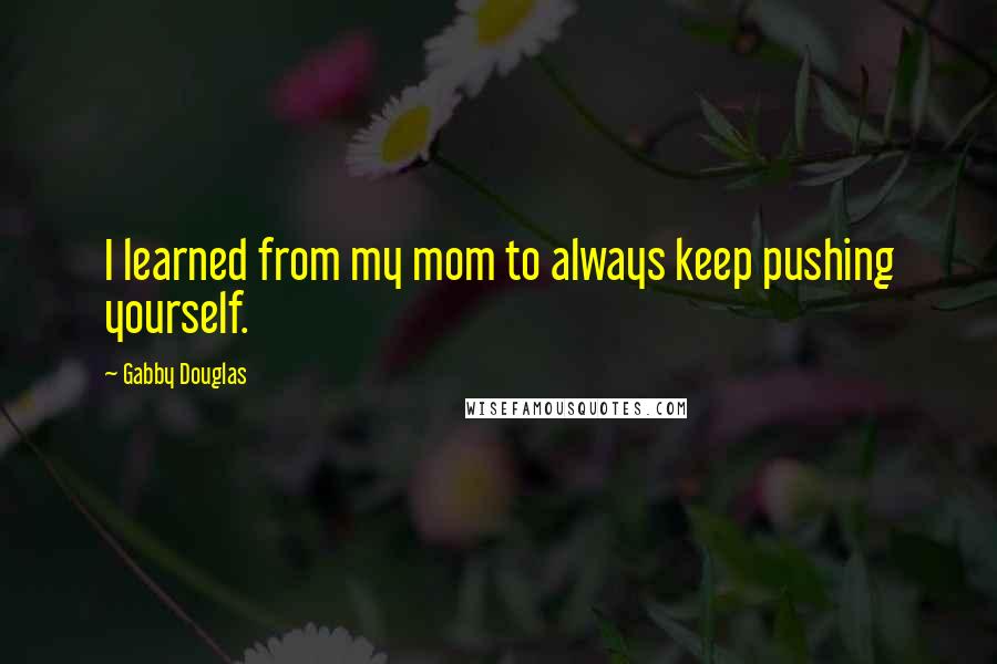 Gabby Douglas Quotes: I learned from my mom to always keep pushing yourself.