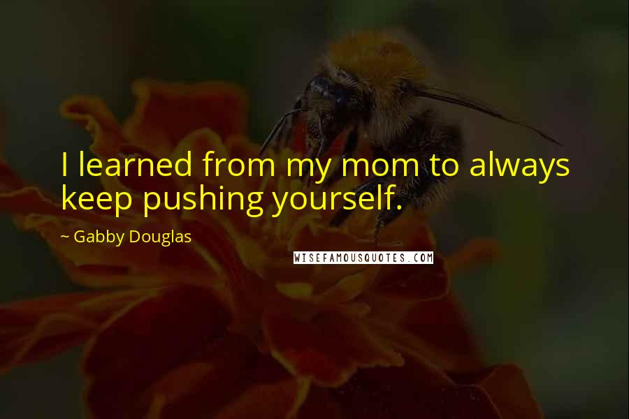 Gabby Douglas Quotes: I learned from my mom to always keep pushing yourself.