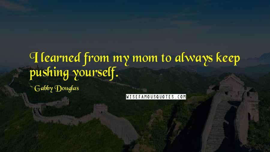 Gabby Douglas Quotes: I learned from my mom to always keep pushing yourself.
