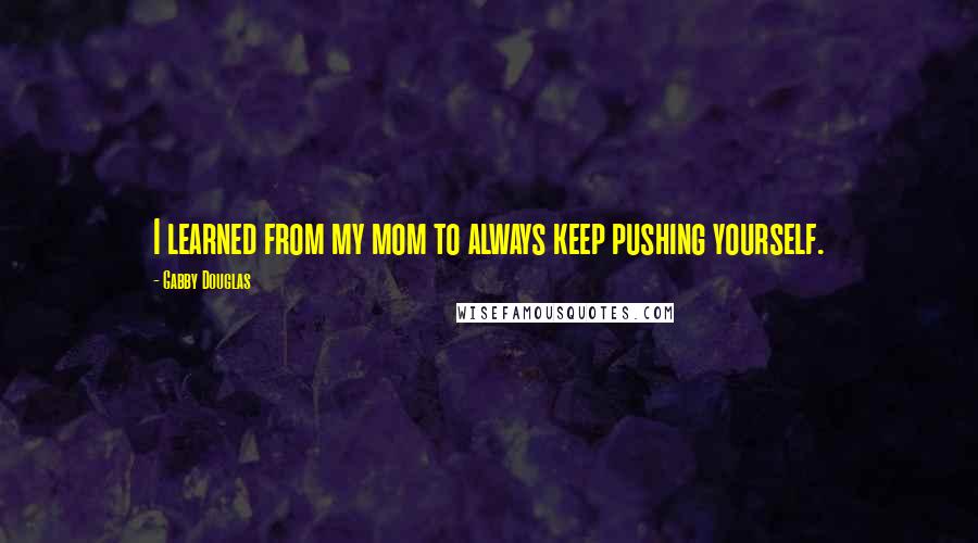 Gabby Douglas Quotes: I learned from my mom to always keep pushing yourself.