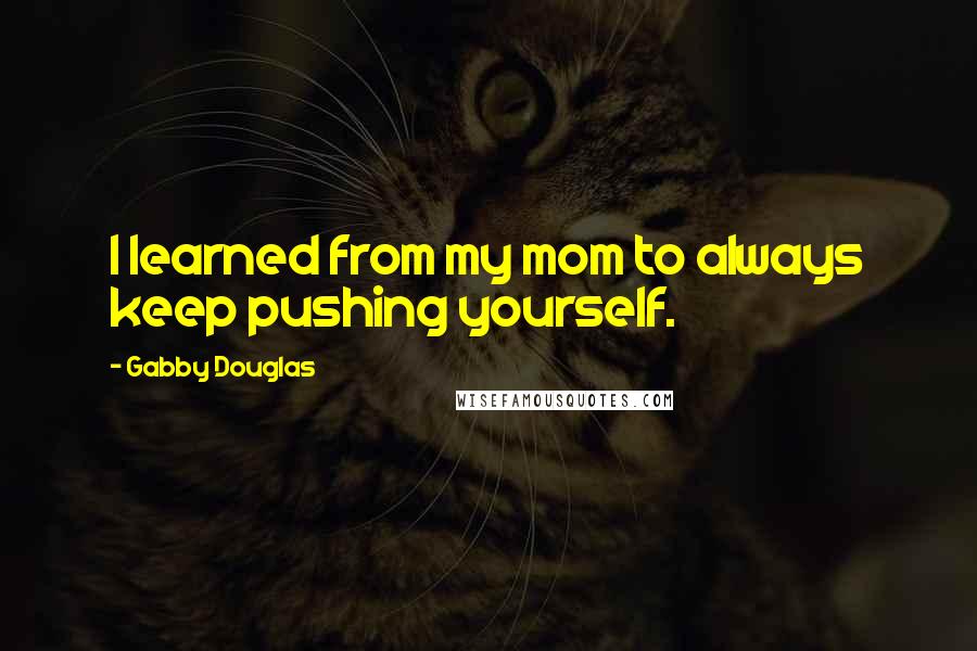 Gabby Douglas Quotes: I learned from my mom to always keep pushing yourself.