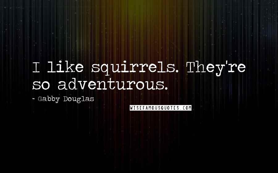 Gabby Douglas Quotes: I like squirrels. They're so adventurous.