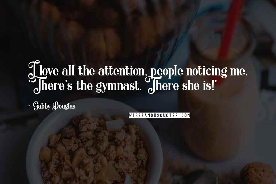 Gabby Douglas Quotes: I love all the attention, people noticing me. 'There's the gymnast. There she is!'