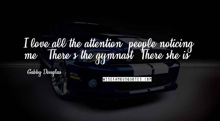 Gabby Douglas Quotes: I love all the attention, people noticing me. 'There's the gymnast. There she is!'