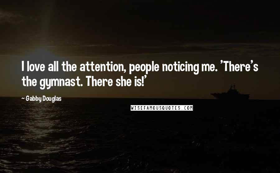 Gabby Douglas Quotes: I love all the attention, people noticing me. 'There's the gymnast. There she is!'