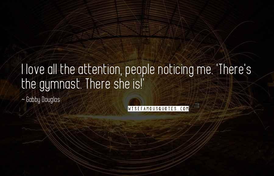 Gabby Douglas Quotes: I love all the attention, people noticing me. 'There's the gymnast. There she is!'