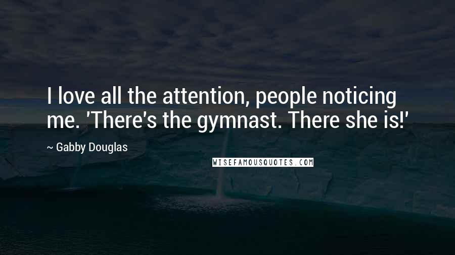 Gabby Douglas Quotes: I love all the attention, people noticing me. 'There's the gymnast. There she is!'