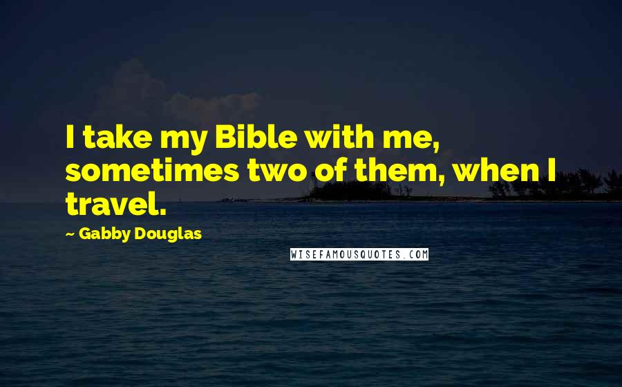 Gabby Douglas Quotes: I take my Bible with me, sometimes two of them, when I travel.