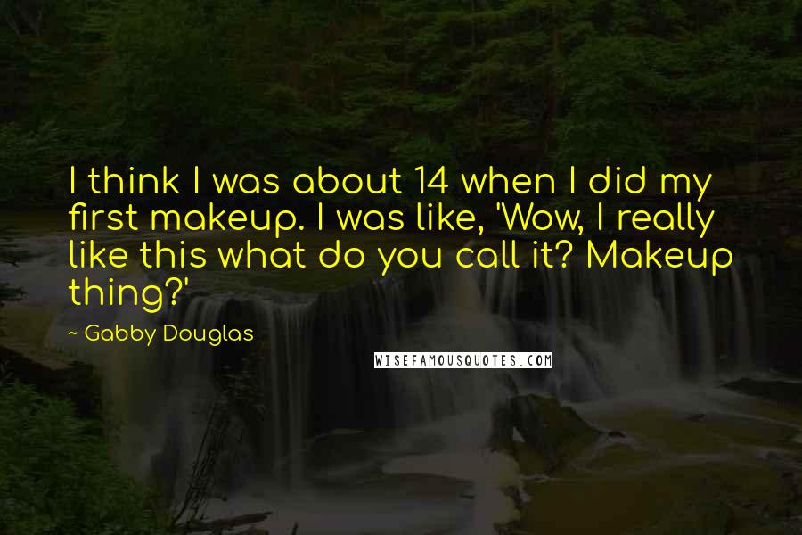 Gabby Douglas Quotes: I think I was about 14 when I did my first makeup. I was like, 'Wow, I really like this what do you call it? Makeup thing?'