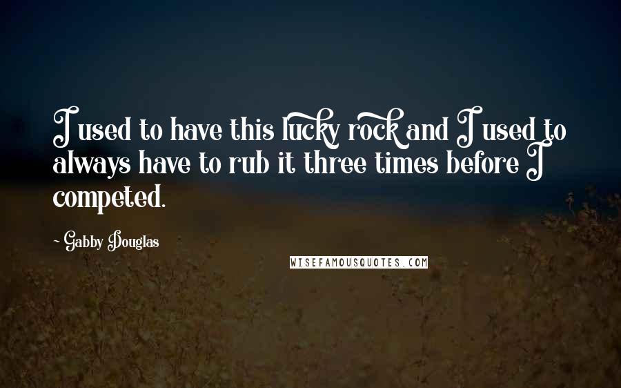 Gabby Douglas Quotes: I used to have this lucky rock and I used to always have to rub it three times before I competed.