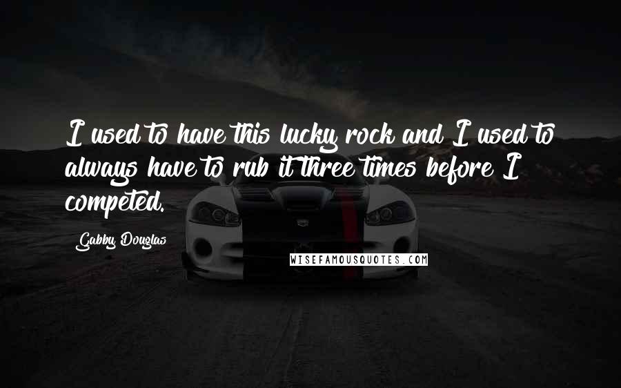 Gabby Douglas Quotes: I used to have this lucky rock and I used to always have to rub it three times before I competed.