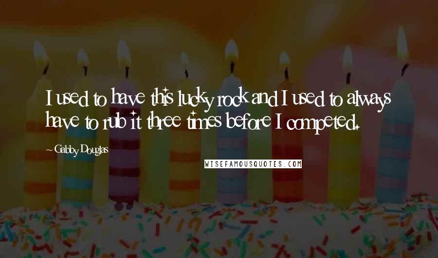 Gabby Douglas Quotes: I used to have this lucky rock and I used to always have to rub it three times before I competed.