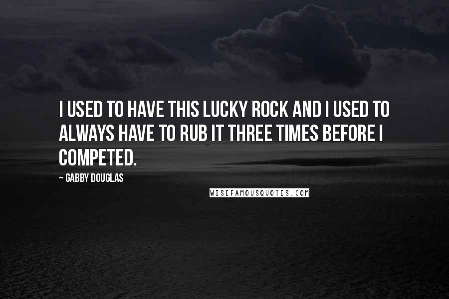 Gabby Douglas Quotes: I used to have this lucky rock and I used to always have to rub it three times before I competed.