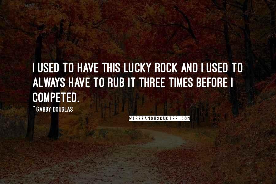 Gabby Douglas Quotes: I used to have this lucky rock and I used to always have to rub it three times before I competed.