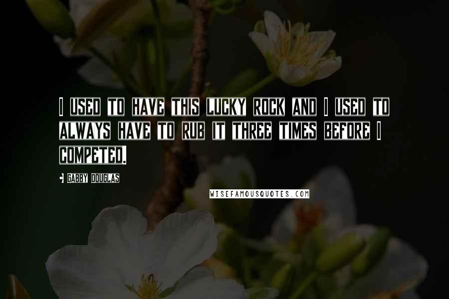 Gabby Douglas Quotes: I used to have this lucky rock and I used to always have to rub it three times before I competed.