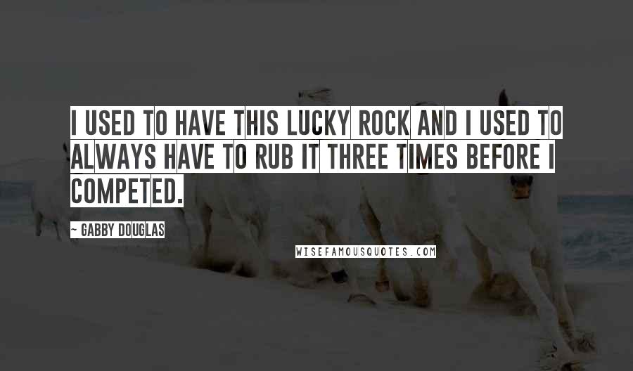 Gabby Douglas Quotes: I used to have this lucky rock and I used to always have to rub it three times before I competed.