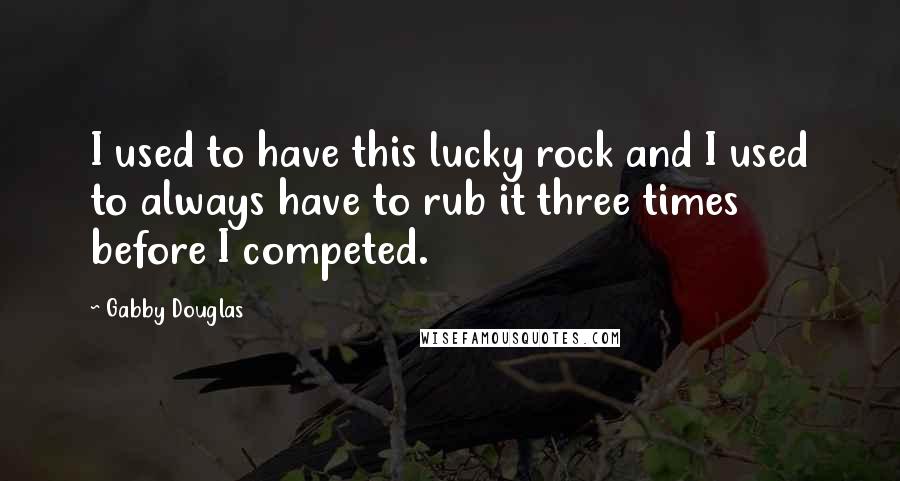 Gabby Douglas Quotes: I used to have this lucky rock and I used to always have to rub it three times before I competed.