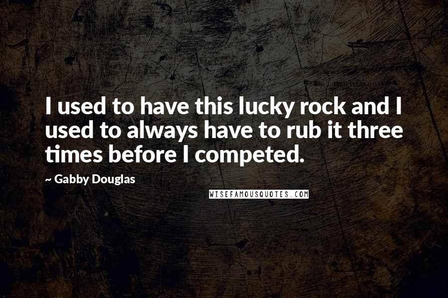 Gabby Douglas Quotes: I used to have this lucky rock and I used to always have to rub it three times before I competed.