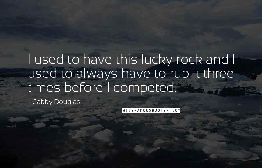 Gabby Douglas Quotes: I used to have this lucky rock and I used to always have to rub it three times before I competed.