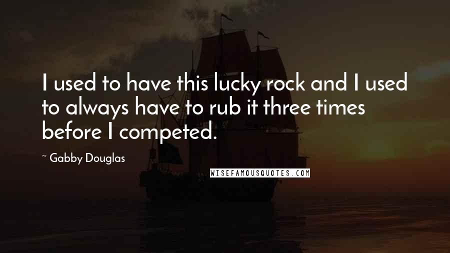 Gabby Douglas Quotes: I used to have this lucky rock and I used to always have to rub it three times before I competed.