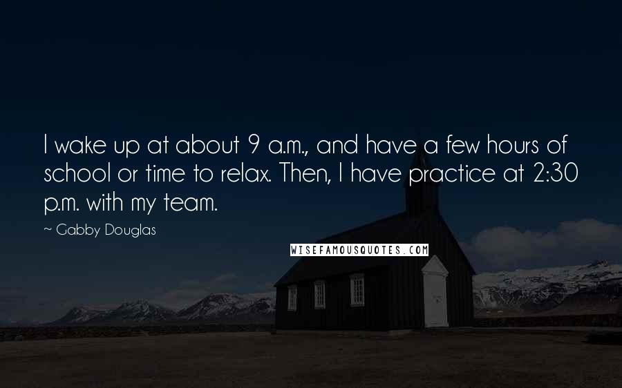 Gabby Douglas Quotes: I wake up at about 9 a.m., and have a few hours of school or time to relax. Then, I have practice at 2:30 p.m. with my team.