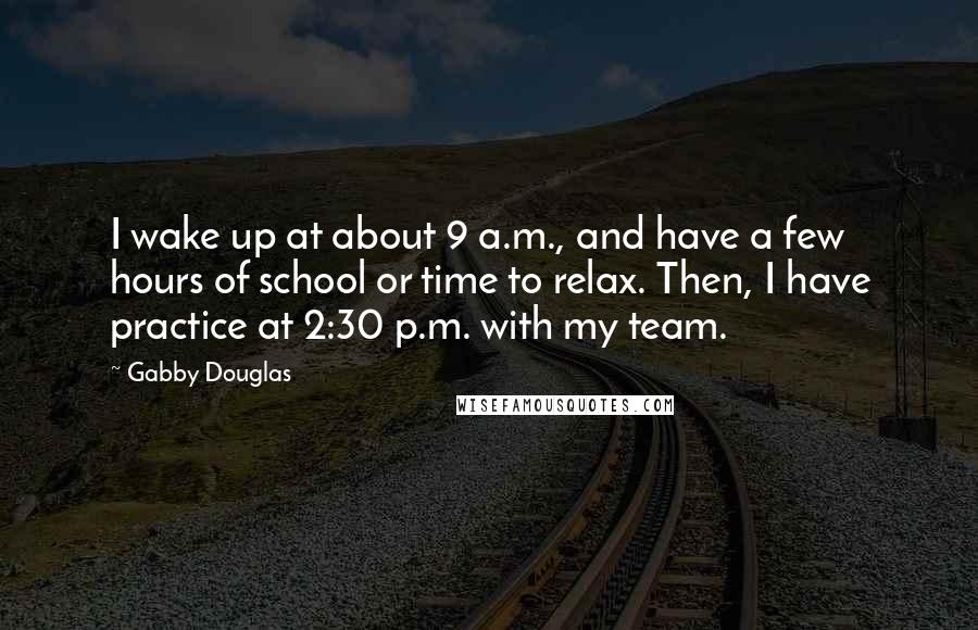 Gabby Douglas Quotes: I wake up at about 9 a.m., and have a few hours of school or time to relax. Then, I have practice at 2:30 p.m. with my team.