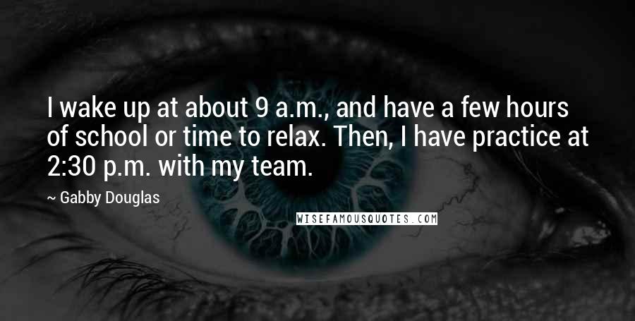 Gabby Douglas Quotes: I wake up at about 9 a.m., and have a few hours of school or time to relax. Then, I have practice at 2:30 p.m. with my team.