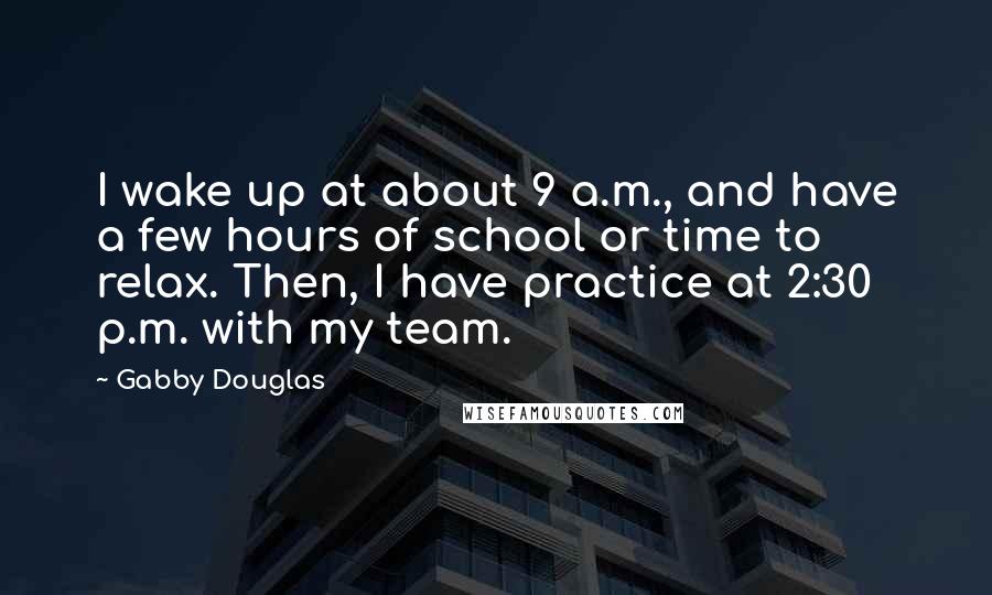Gabby Douglas Quotes: I wake up at about 9 a.m., and have a few hours of school or time to relax. Then, I have practice at 2:30 p.m. with my team.