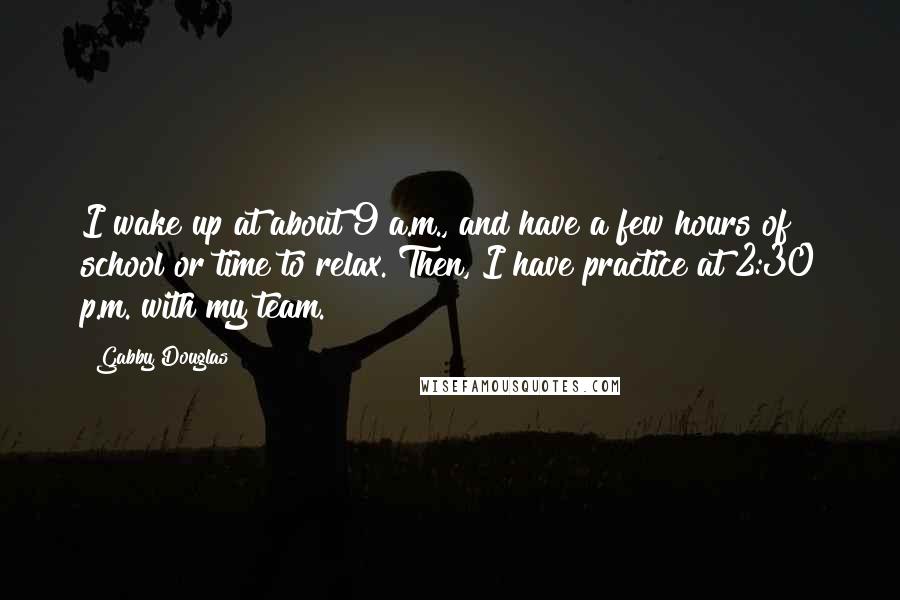 Gabby Douglas Quotes: I wake up at about 9 a.m., and have a few hours of school or time to relax. Then, I have practice at 2:30 p.m. with my team.