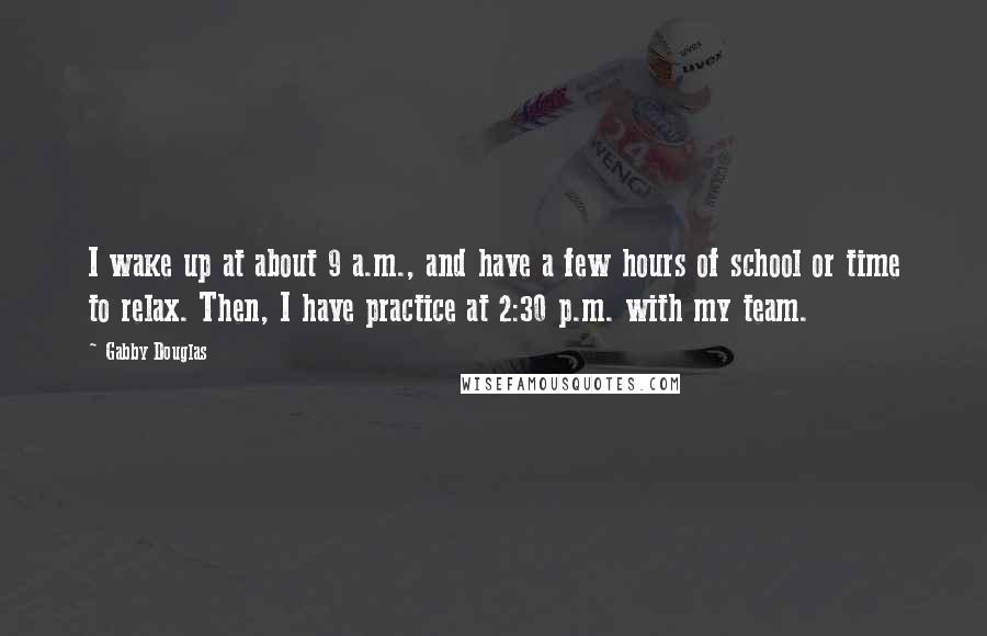 Gabby Douglas Quotes: I wake up at about 9 a.m., and have a few hours of school or time to relax. Then, I have practice at 2:30 p.m. with my team.