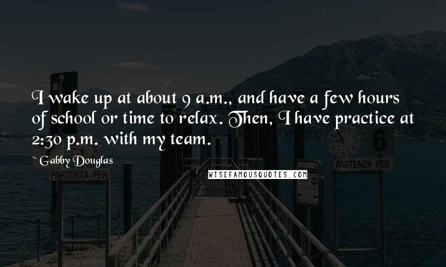 Gabby Douglas Quotes: I wake up at about 9 a.m., and have a few hours of school or time to relax. Then, I have practice at 2:30 p.m. with my team.