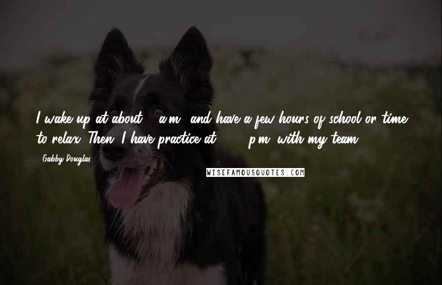 Gabby Douglas Quotes: I wake up at about 9 a.m., and have a few hours of school or time to relax. Then, I have practice at 2:30 p.m. with my team.