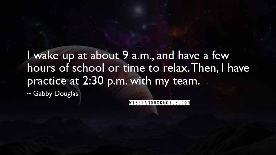 Gabby Douglas Quotes: I wake up at about 9 a.m., and have a few hours of school or time to relax. Then, I have practice at 2:30 p.m. with my team.