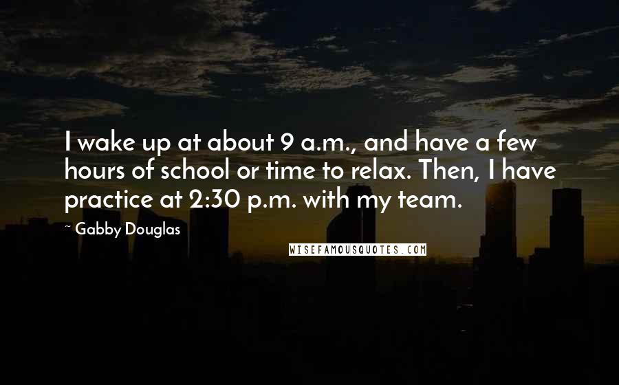 Gabby Douglas Quotes: I wake up at about 9 a.m., and have a few hours of school or time to relax. Then, I have practice at 2:30 p.m. with my team.