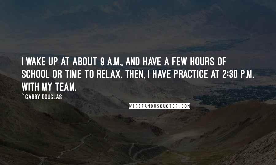 Gabby Douglas Quotes: I wake up at about 9 a.m., and have a few hours of school or time to relax. Then, I have practice at 2:30 p.m. with my team.