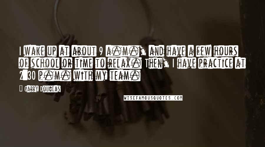 Gabby Douglas Quotes: I wake up at about 9 a.m., and have a few hours of school or time to relax. Then, I have practice at 2:30 p.m. with my team.