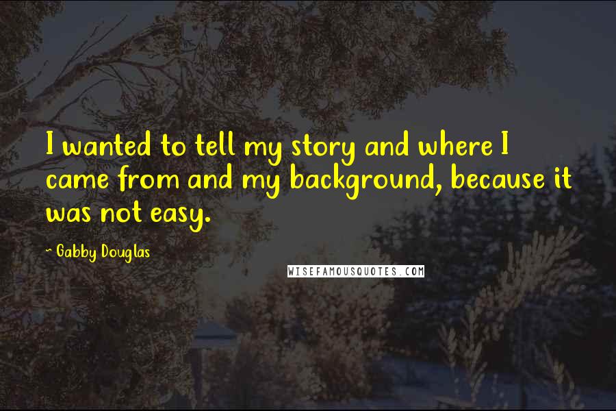 Gabby Douglas Quotes: I wanted to tell my story and where I came from and my background, because it was not easy.